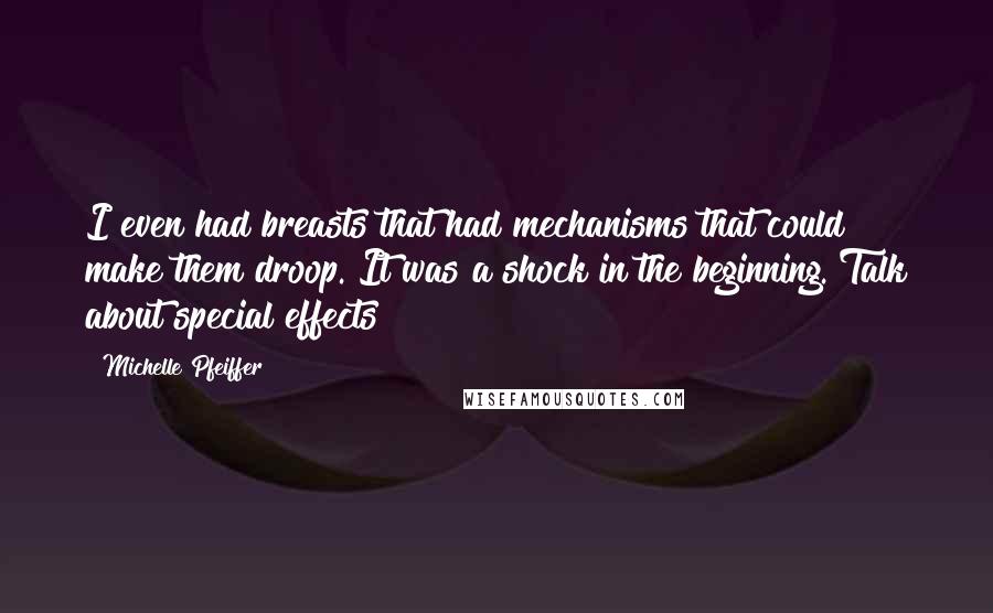 Michelle Pfeiffer Quotes: I even had breasts that had mechanisms that could make them droop. It was a shock in the beginning. Talk about special effects!