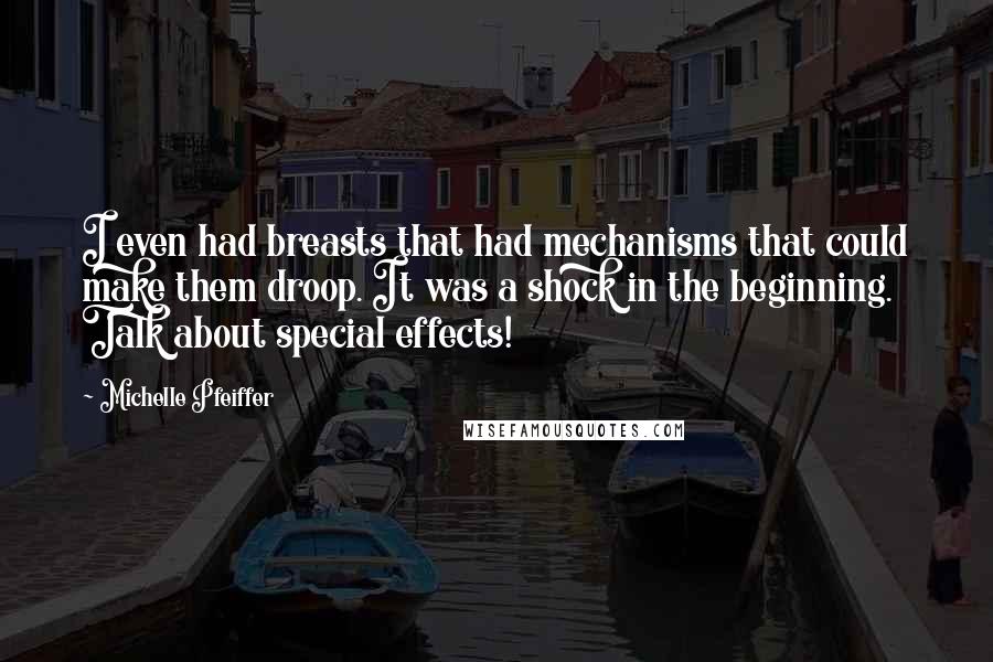 Michelle Pfeiffer Quotes: I even had breasts that had mechanisms that could make them droop. It was a shock in the beginning. Talk about special effects!