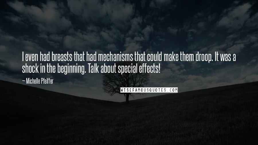 Michelle Pfeiffer Quotes: I even had breasts that had mechanisms that could make them droop. It was a shock in the beginning. Talk about special effects!