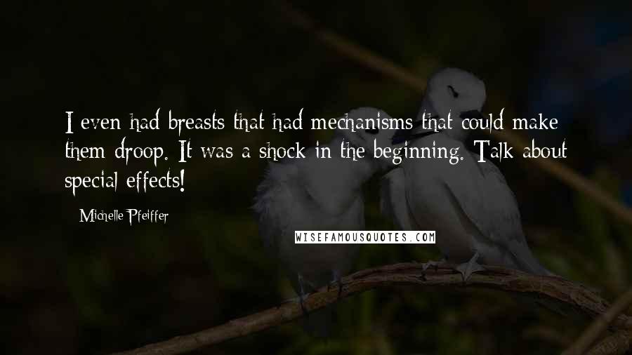 Michelle Pfeiffer Quotes: I even had breasts that had mechanisms that could make them droop. It was a shock in the beginning. Talk about special effects!