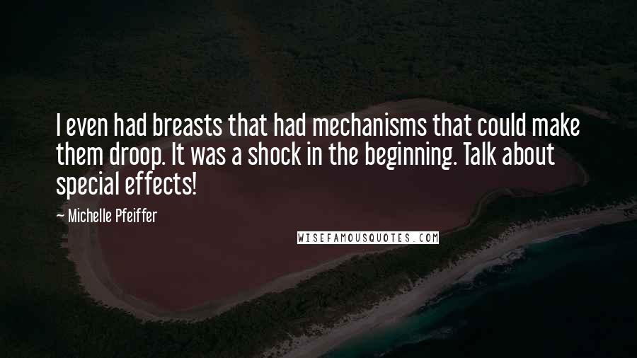 Michelle Pfeiffer Quotes: I even had breasts that had mechanisms that could make them droop. It was a shock in the beginning. Talk about special effects!