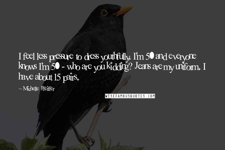 Michelle Pfeiffer Quotes: I feel less pressure to dress youthfully. I'm 50 and everyone knows I'm 50 - who are you kidding? Jeans are my uniform. I have about 15 pairs.