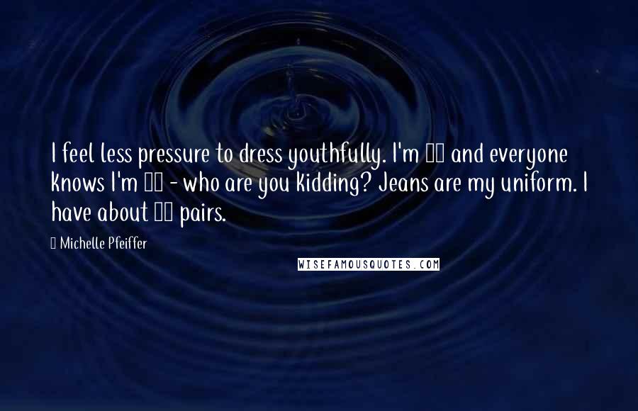 Michelle Pfeiffer Quotes: I feel less pressure to dress youthfully. I'm 50 and everyone knows I'm 50 - who are you kidding? Jeans are my uniform. I have about 15 pairs.