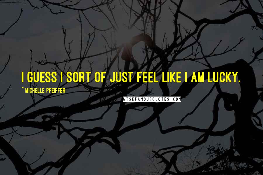 Michelle Pfeiffer Quotes: I guess I sort of just feel like I am lucky.