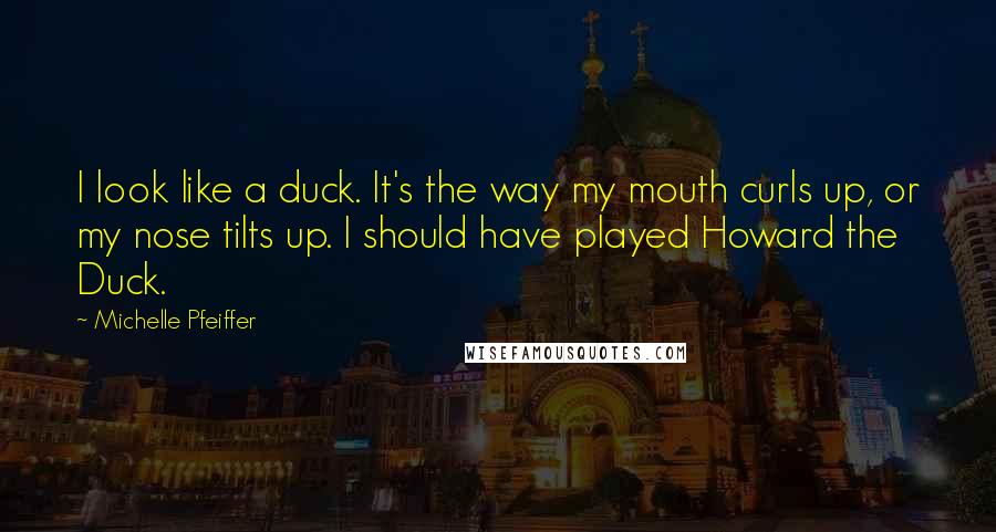 Michelle Pfeiffer Quotes: I look like a duck. It's the way my mouth curls up, or my nose tilts up. I should have played Howard the Duck.