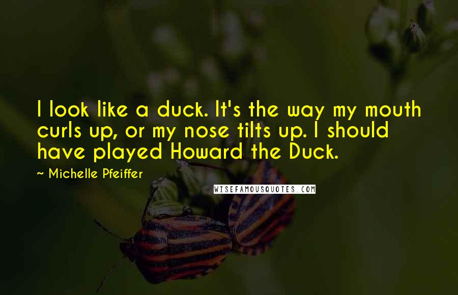 Michelle Pfeiffer Quotes: I look like a duck. It's the way my mouth curls up, or my nose tilts up. I should have played Howard the Duck.