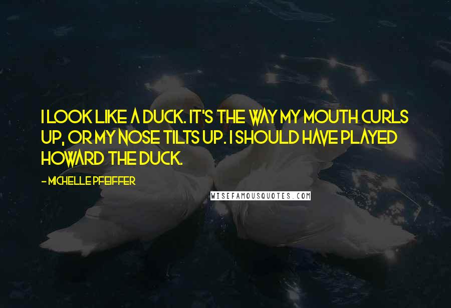 Michelle Pfeiffer Quotes: I look like a duck. It's the way my mouth curls up, or my nose tilts up. I should have played Howard the Duck.