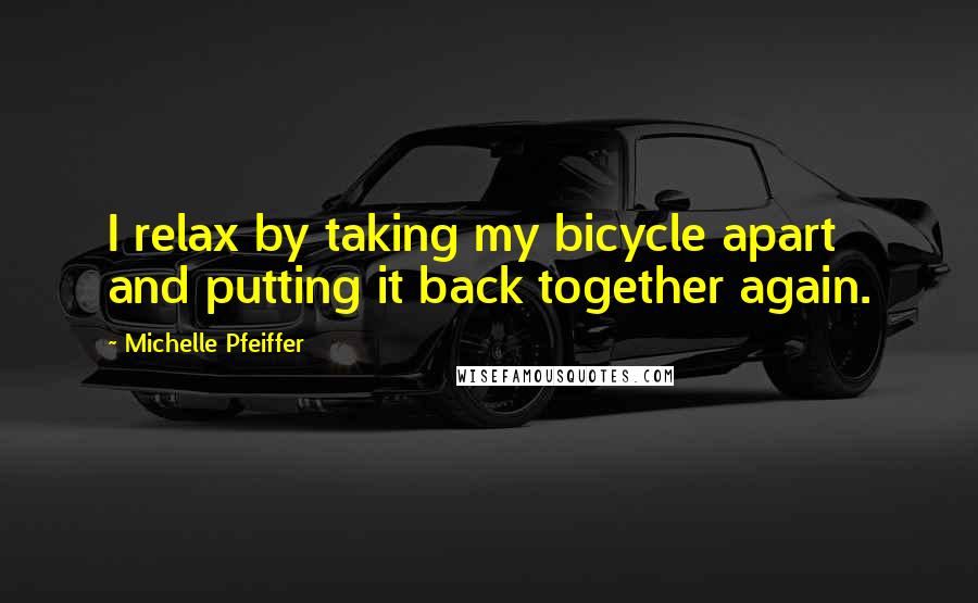 Michelle Pfeiffer Quotes: I relax by taking my bicycle apart and putting it back together again.