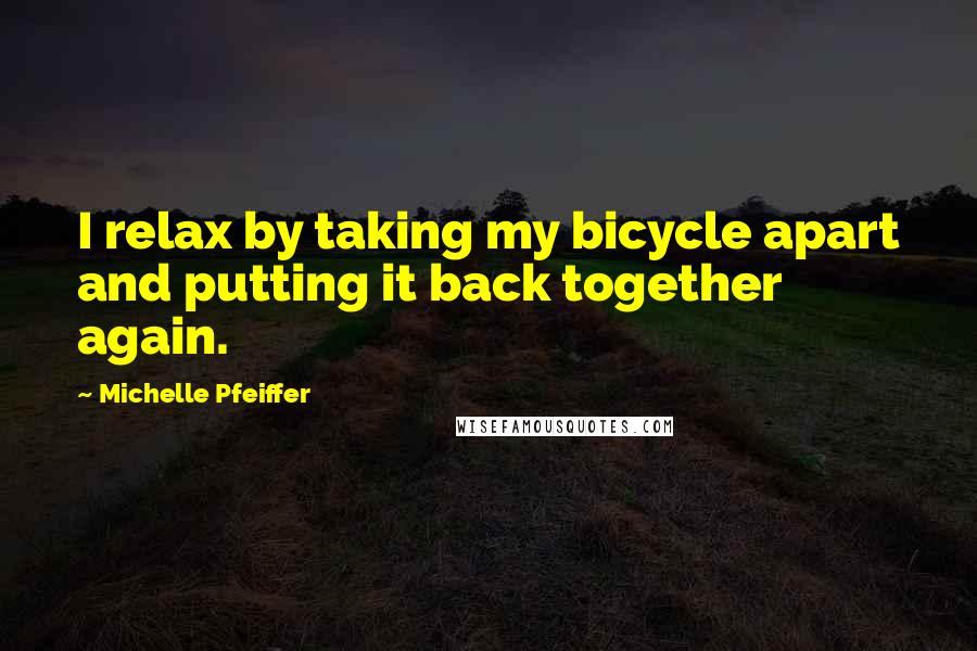 Michelle Pfeiffer Quotes: I relax by taking my bicycle apart and putting it back together again.