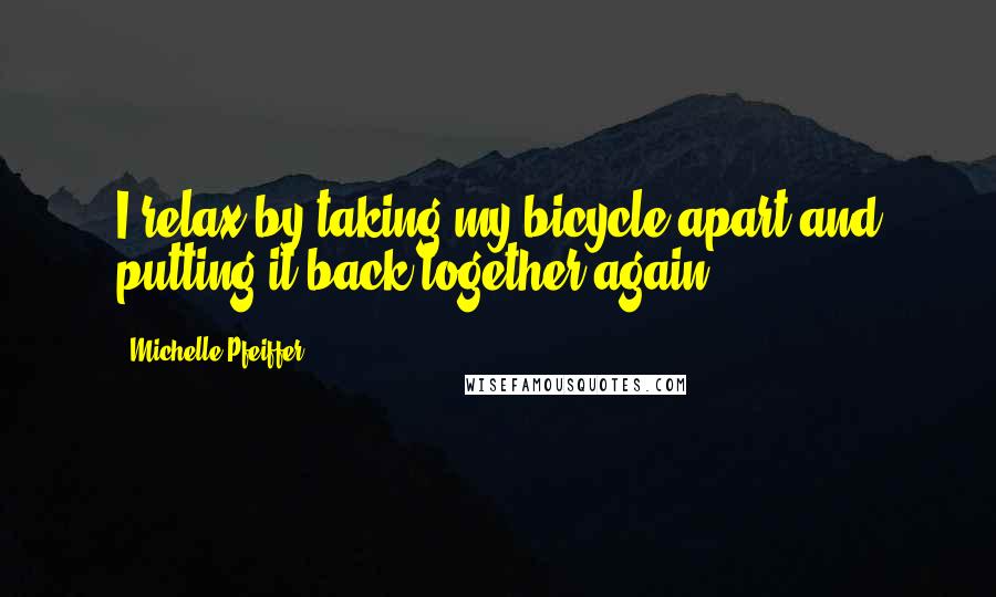 Michelle Pfeiffer Quotes: I relax by taking my bicycle apart and putting it back together again.