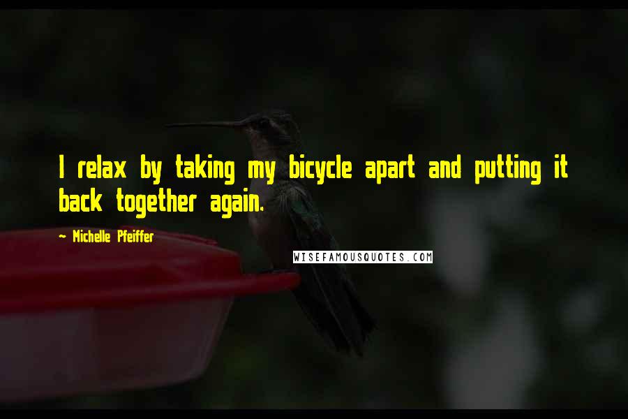 Michelle Pfeiffer Quotes: I relax by taking my bicycle apart and putting it back together again.