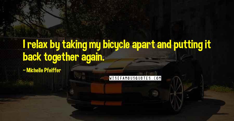 Michelle Pfeiffer Quotes: I relax by taking my bicycle apart and putting it back together again.