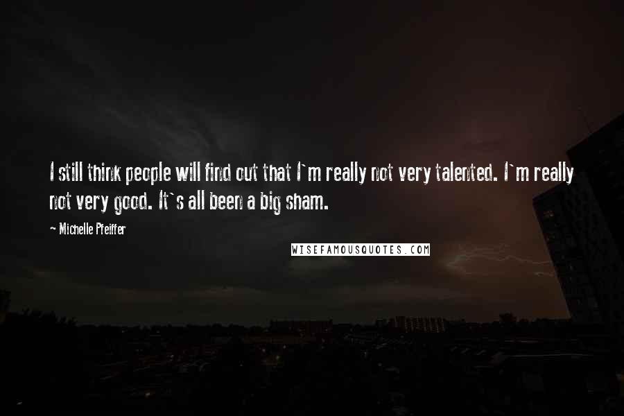 Michelle Pfeiffer Quotes: I still think people will find out that I'm really not very talented. I'm really not very good. It's all been a big sham.