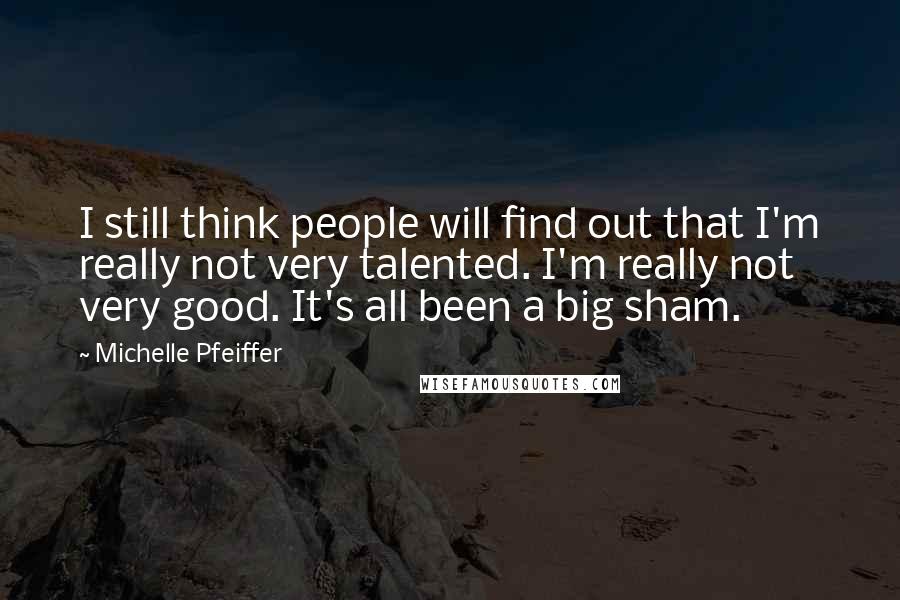 Michelle Pfeiffer Quotes: I still think people will find out that I'm really not very talented. I'm really not very good. It's all been a big sham.