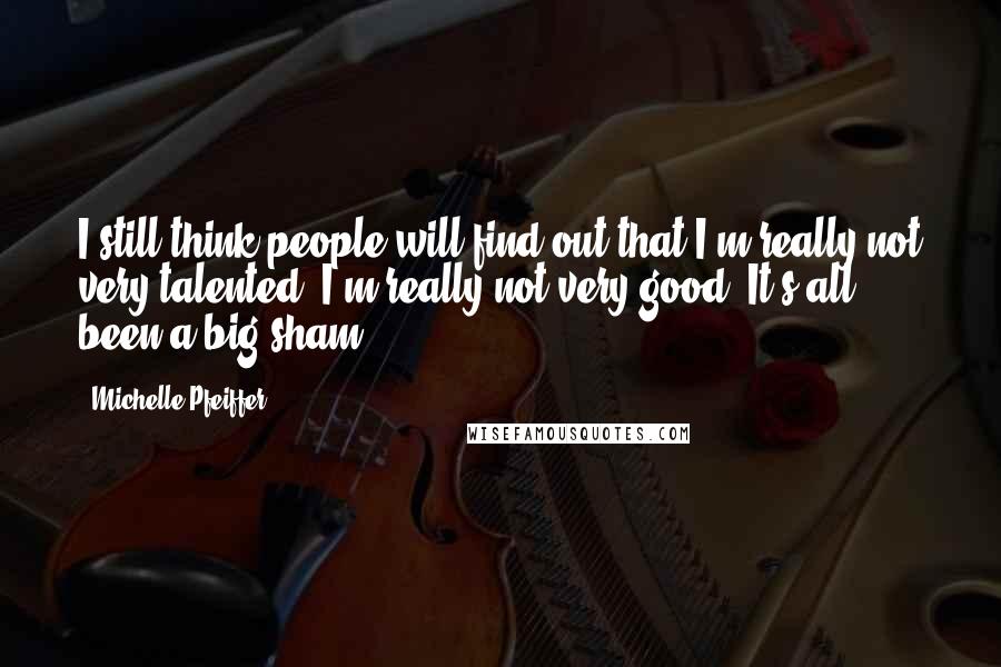 Michelle Pfeiffer Quotes: I still think people will find out that I'm really not very talented. I'm really not very good. It's all been a big sham.