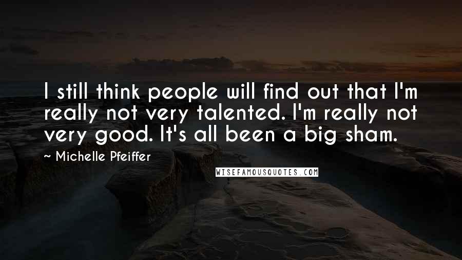 Michelle Pfeiffer Quotes: I still think people will find out that I'm really not very talented. I'm really not very good. It's all been a big sham.