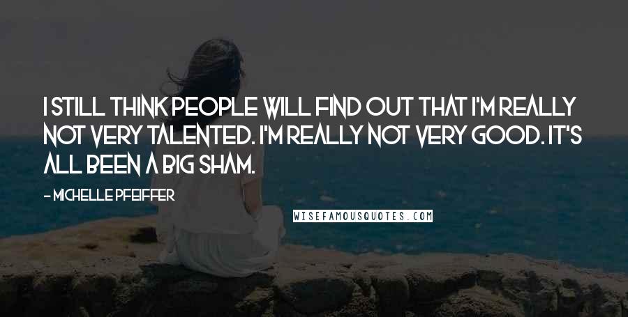 Michelle Pfeiffer Quotes: I still think people will find out that I'm really not very talented. I'm really not very good. It's all been a big sham.