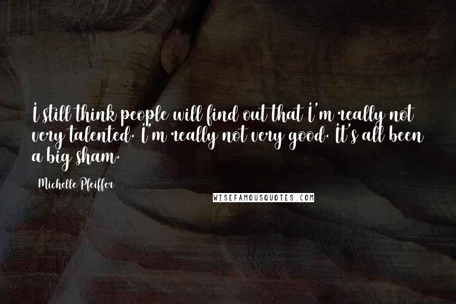 Michelle Pfeiffer Quotes: I still think people will find out that I'm really not very talented. I'm really not very good. It's all been a big sham.