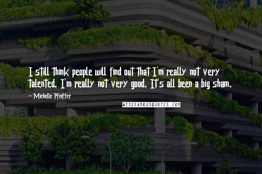Michelle Pfeiffer Quotes: I still think people will find out that I'm really not very talented. I'm really not very good. It's all been a big sham.