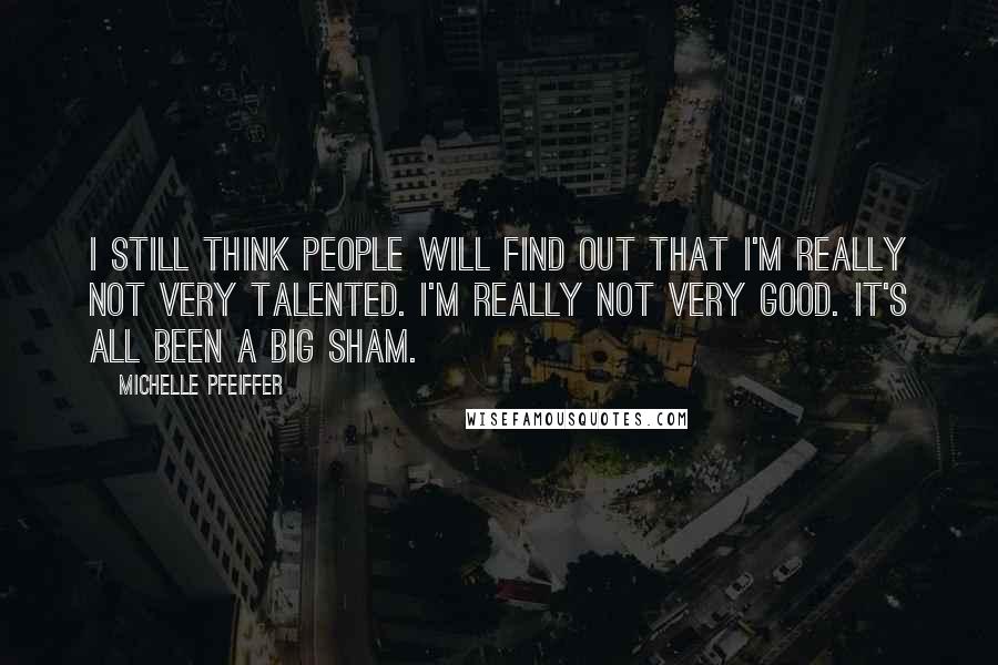 Michelle Pfeiffer Quotes: I still think people will find out that I'm really not very talented. I'm really not very good. It's all been a big sham.