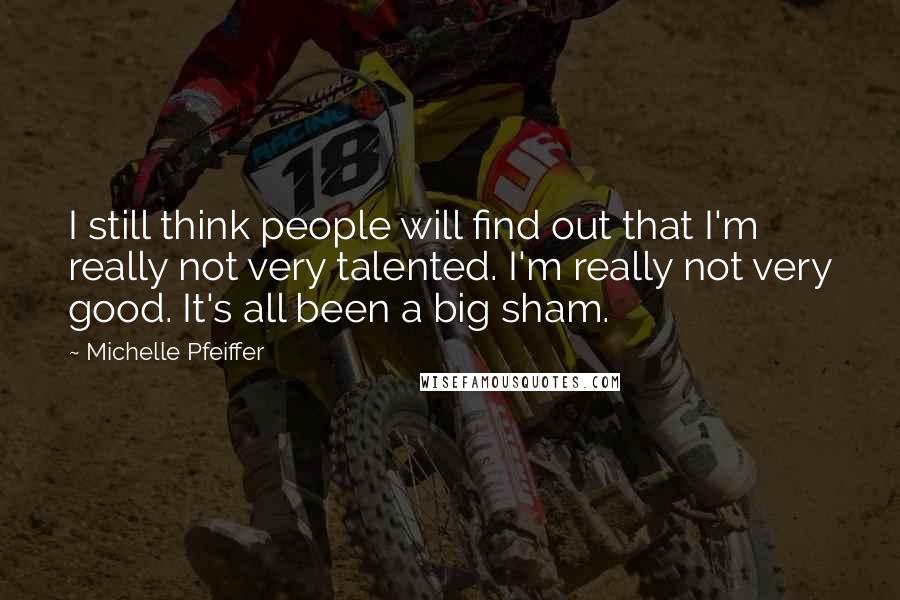 Michelle Pfeiffer Quotes: I still think people will find out that I'm really not very talented. I'm really not very good. It's all been a big sham.
