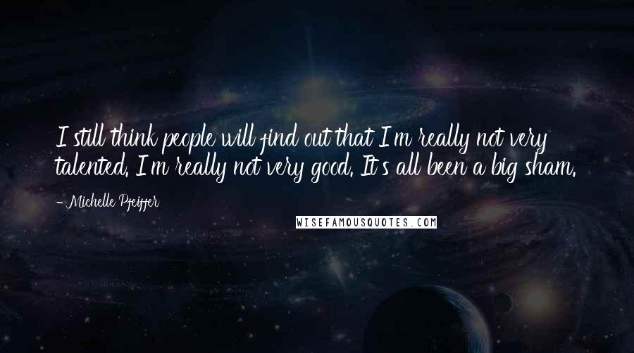 Michelle Pfeiffer Quotes: I still think people will find out that I'm really not very talented. I'm really not very good. It's all been a big sham.
