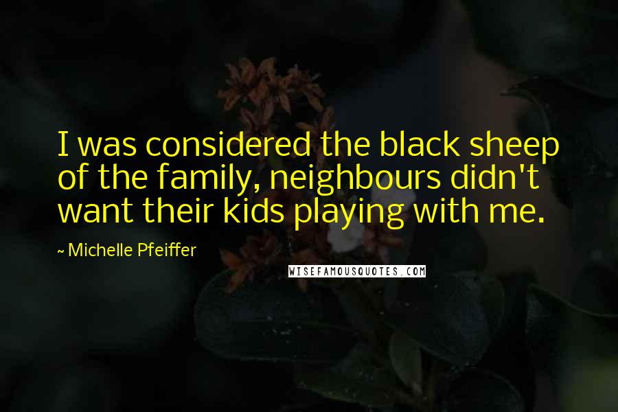 Michelle Pfeiffer Quotes: I was considered the black sheep of the family, neighbours didn't want their kids playing with me.