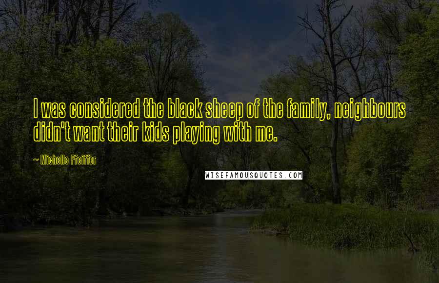 Michelle Pfeiffer Quotes: I was considered the black sheep of the family, neighbours didn't want their kids playing with me.