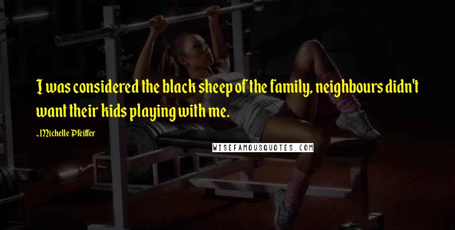 Michelle Pfeiffer Quotes: I was considered the black sheep of the family, neighbours didn't want their kids playing with me.