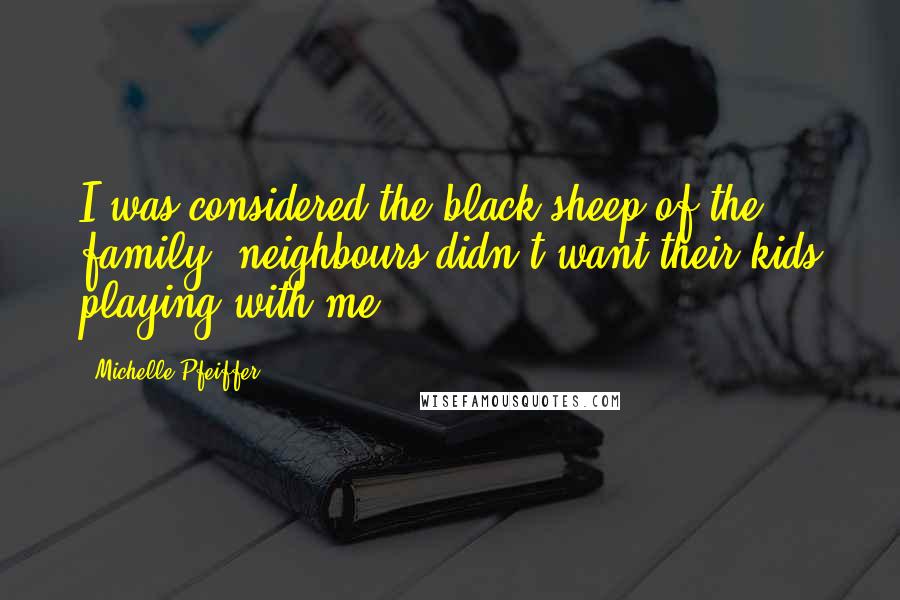 Michelle Pfeiffer Quotes: I was considered the black sheep of the family, neighbours didn't want their kids playing with me.