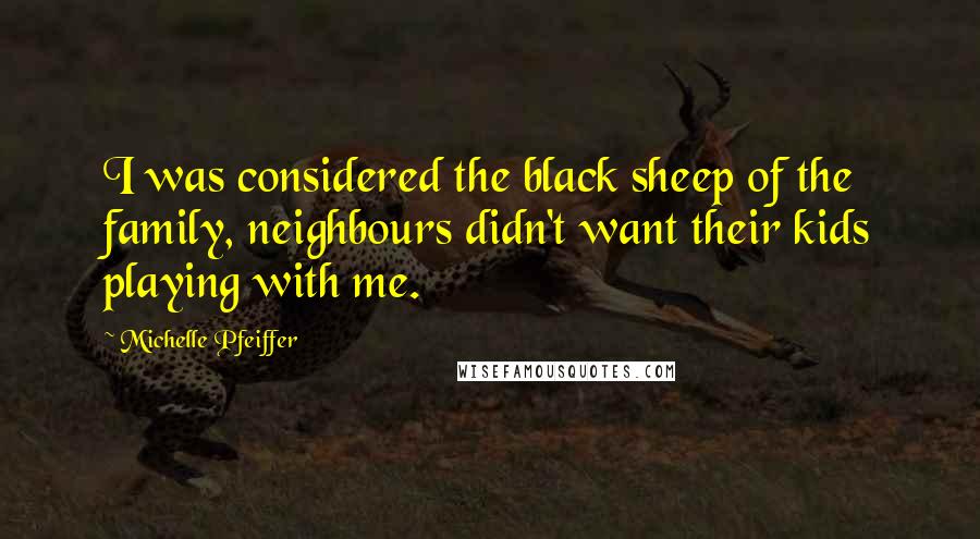 Michelle Pfeiffer Quotes: I was considered the black sheep of the family, neighbours didn't want their kids playing with me.