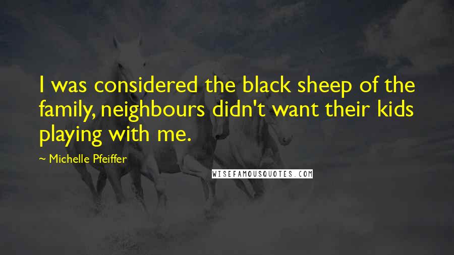 Michelle Pfeiffer Quotes: I was considered the black sheep of the family, neighbours didn't want their kids playing with me.