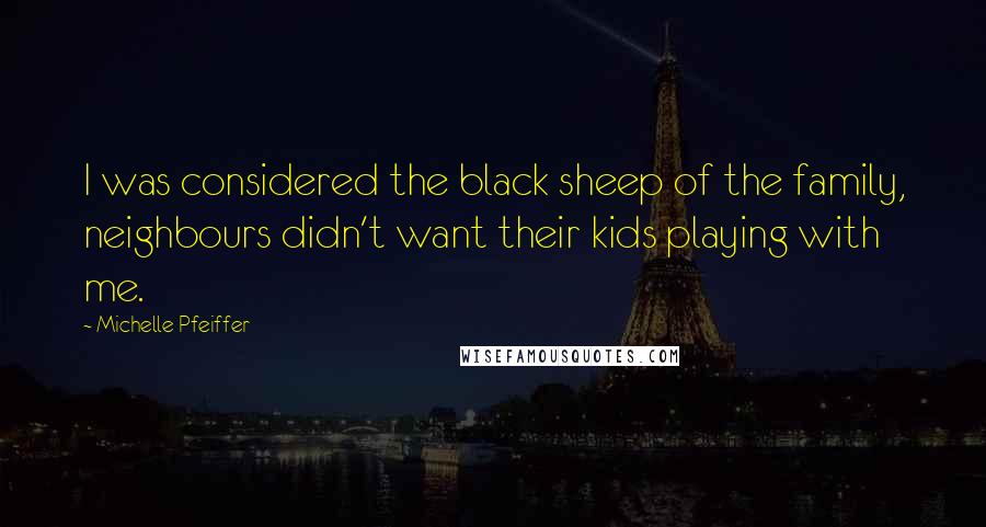 Michelle Pfeiffer Quotes: I was considered the black sheep of the family, neighbours didn't want their kids playing with me.