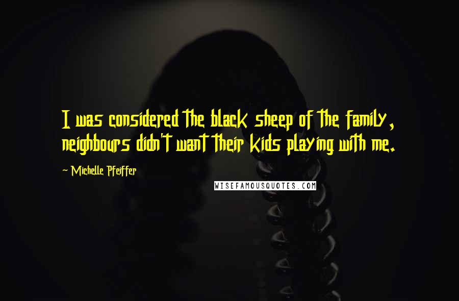 Michelle Pfeiffer Quotes: I was considered the black sheep of the family, neighbours didn't want their kids playing with me.