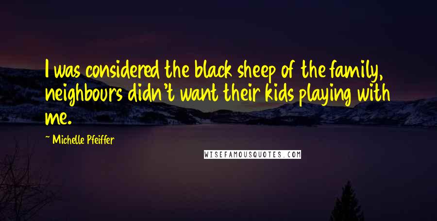 Michelle Pfeiffer Quotes: I was considered the black sheep of the family, neighbours didn't want their kids playing with me.