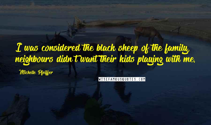 Michelle Pfeiffer Quotes: I was considered the black sheep of the family, neighbours didn't want their kids playing with me.