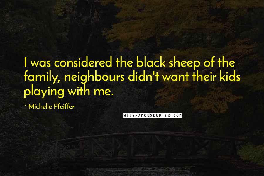 Michelle Pfeiffer Quotes: I was considered the black sheep of the family, neighbours didn't want their kids playing with me.