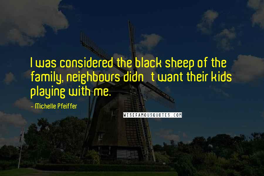 Michelle Pfeiffer Quotes: I was considered the black sheep of the family, neighbours didn't want their kids playing with me.