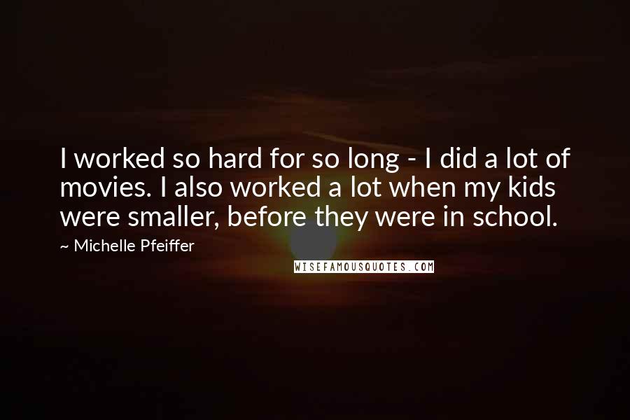 Michelle Pfeiffer Quotes: I worked so hard for so long - I did a lot of movies. I also worked a lot when my kids were smaller, before they were in school.