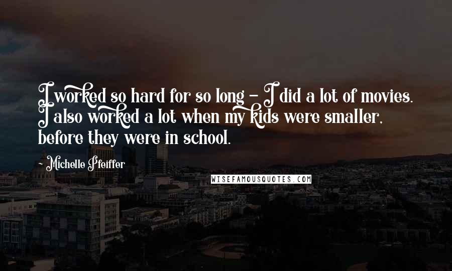 Michelle Pfeiffer Quotes: I worked so hard for so long - I did a lot of movies. I also worked a lot when my kids were smaller, before they were in school.