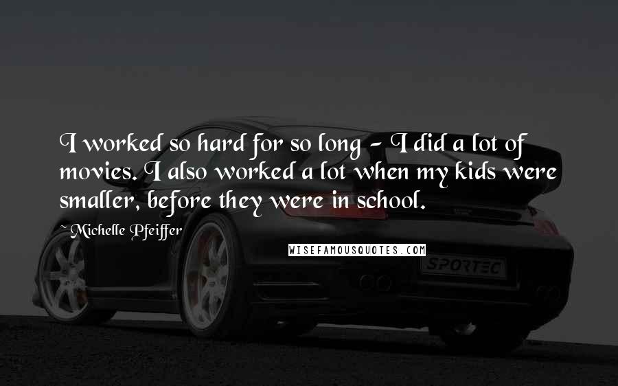 Michelle Pfeiffer Quotes: I worked so hard for so long - I did a lot of movies. I also worked a lot when my kids were smaller, before they were in school.