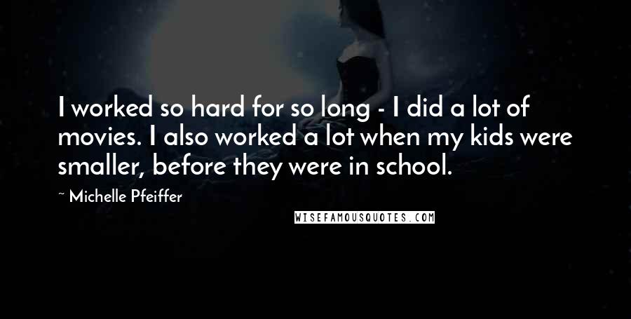 Michelle Pfeiffer Quotes: I worked so hard for so long - I did a lot of movies. I also worked a lot when my kids were smaller, before they were in school.