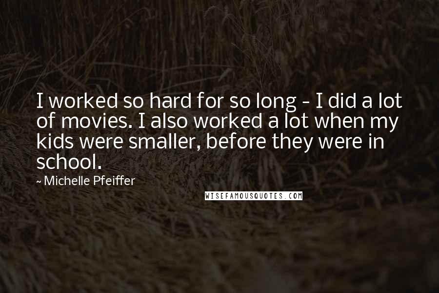 Michelle Pfeiffer Quotes: I worked so hard for so long - I did a lot of movies. I also worked a lot when my kids were smaller, before they were in school.