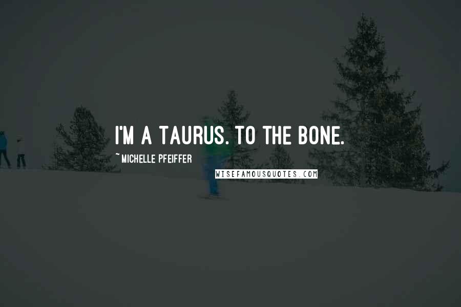 Michelle Pfeiffer Quotes: I'm a Taurus. To the bone.