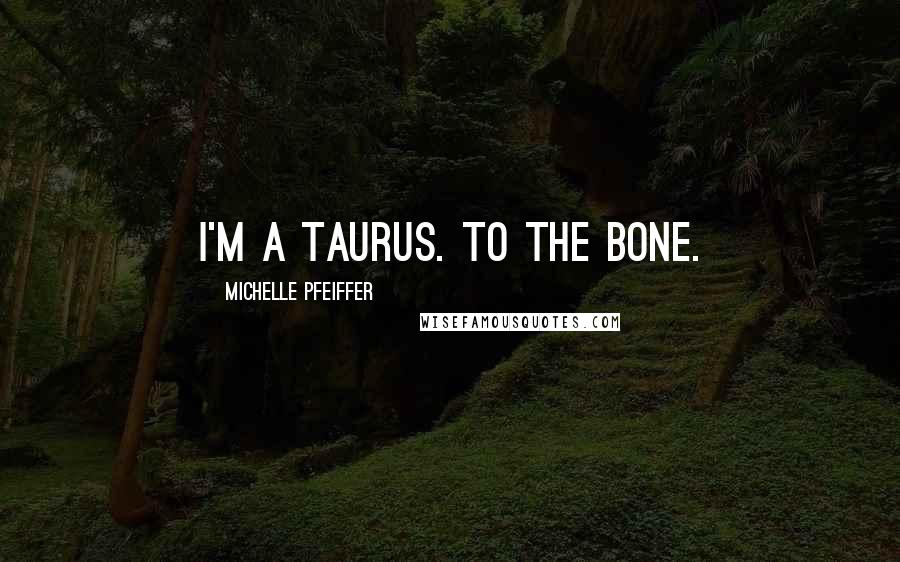 Michelle Pfeiffer Quotes: I'm a Taurus. To the bone.
