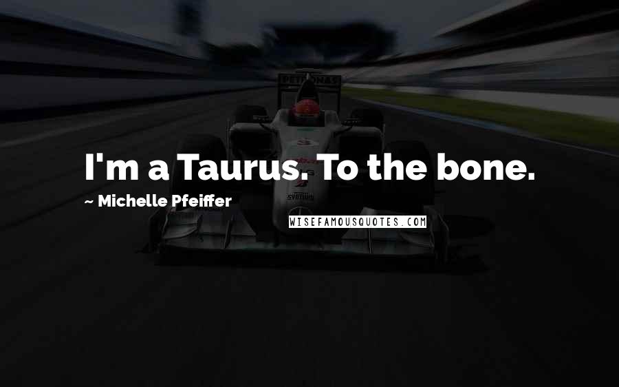 Michelle Pfeiffer Quotes: I'm a Taurus. To the bone.