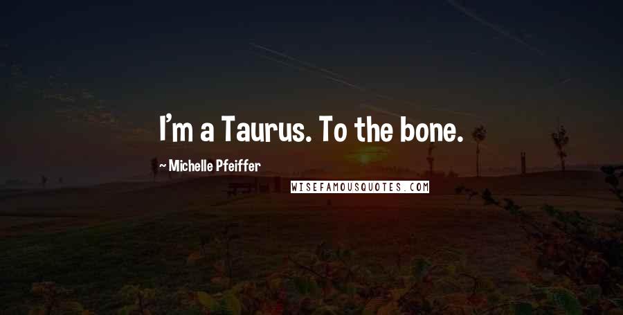 Michelle Pfeiffer Quotes: I'm a Taurus. To the bone.