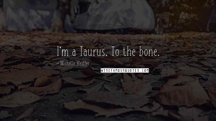 Michelle Pfeiffer Quotes: I'm a Taurus. To the bone.