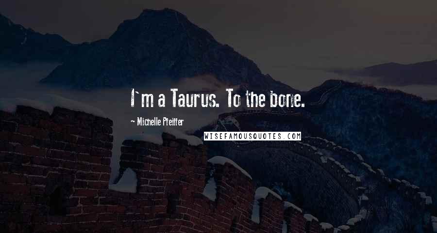 Michelle Pfeiffer Quotes: I'm a Taurus. To the bone.