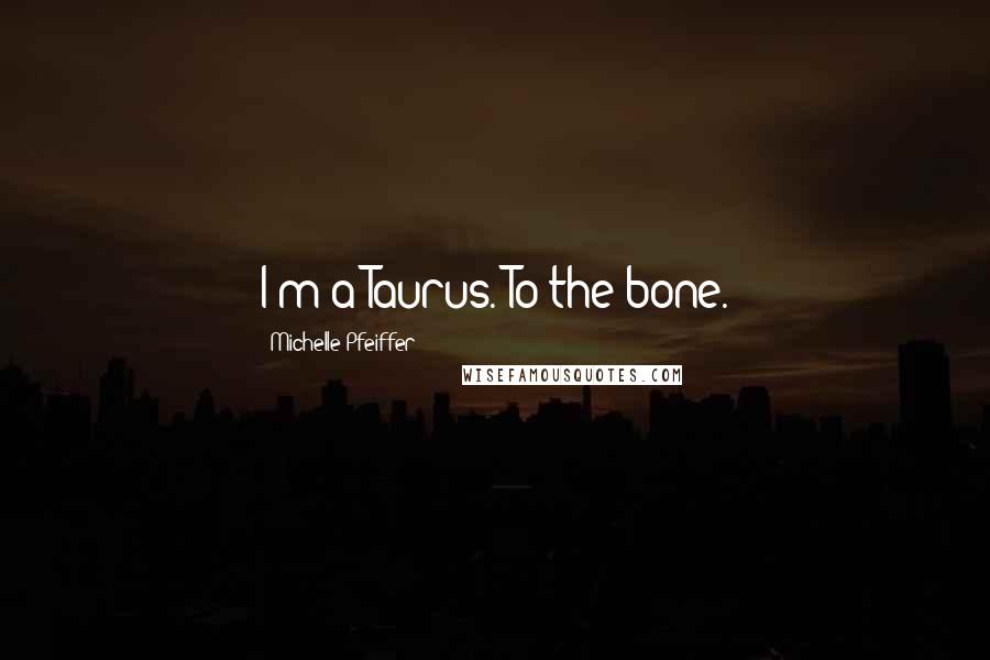 Michelle Pfeiffer Quotes: I'm a Taurus. To the bone.